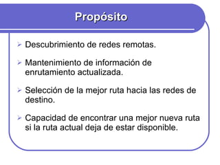 Propósito Descubrimiento de redes remotas. Mantenimiento de información de enrutamiento actualizada. Selección de la mejor ruta hacia las redes de destino. Capacidad de encontrar una mejor nueva ruta si la ruta actual deja de estar disponible. 