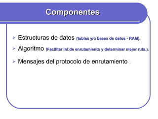 Componentes Estructuras de datos  (tablas y/o bases de datos - RAM). Algoritmo  (Facilitar inf.de enrutamiento y determinar mejor ruta.). Mensajes del protocolo de enrutamiento . 