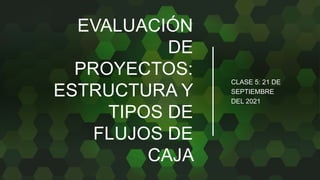 EVALUACIÓN
DE
PROYECTOS:
ESTRUCTURA Y
TIPOS DE
FLUJOS DE
CAJA
CLASE 5: 21 DE
SEPTIEMBRE
DEL 2021
 