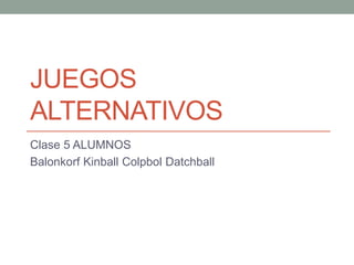 JUEGOS
ALTERNATIVOS
Clase 5 ALUMNOS
Balonkorf Kinball Colpbol Datchball
 
