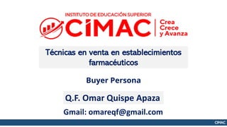 CIMAC
Buyer Persona
Técnicas en venta en establecimientos
farmacéuticos
Q.F. Omar Quispe Apaza
Gmail: omareqf@gmail.com
 