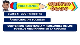 ÁREA: CIENCIAS SOCIALES
CLASE 5 - 2DO TRIMESTRE
CONTENIDO: RESISTENCIA Y REBELIONES DE LOS
PUEBLOS ORIGINARIOS EN LA COLONIA
 