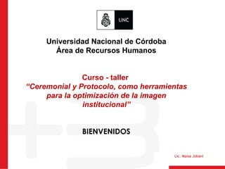 Lic. Maisa Jobani
Universidad Nacional de Córdoba
Área de Recursos Humanos
Curso - taller
“Ceremonial y Protocolo, como herramientas
para la optimización de la imagen
institucional”
BIENVENIDOS
 