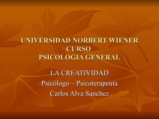 UNIVERSIDAD NORBERT WIENER
          CURSO
    PSICOLOGIA GENERAL

       LA CREATIVIDAD
    Psicólogo – Psicoterapeuta
       Carlos Alva Sanchez
 