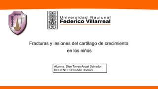 Alumna: Slee Torres Angel Salvador
DOCENTE:Dr.Rubén Romaní
Fracturas y lesiones del cartílago de crecimiento
en los niños
 