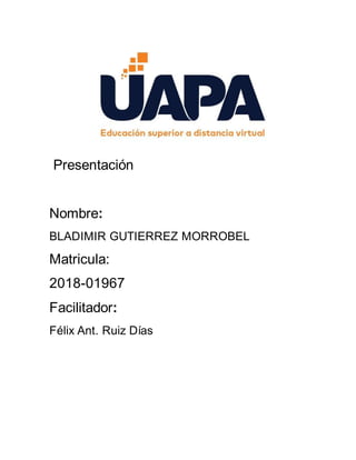 Presentación
Nombre:
BLADIMIR GUTIERREZ MORROBEL
Matricula:
2018-01967
Facilitador:
Félix Ant. Ruiz Días
 