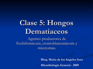 Clase 5: Hongos
Clase 5: Hongos
Dematiaceos
Dematiaceos
Agentes productores de
Agentes productores de
Feohifomicosis, cromoblastomicosis y
Feohifomicosis, cromoblastomicosis y
micetomas.
micetomas.
Bioq. María de los Angeles Sosa
Microbiología General - 2009
 