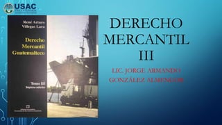 DERECHO
MERCANTIL
III
LIC. JORGE ARMANDO
GONZÁLEZ ALMENGOR
 