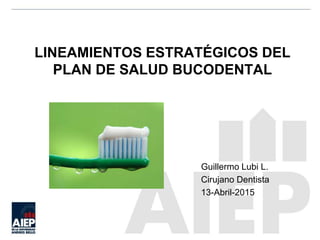 LINEAMIENTOS ESTRATÉGICOS DEL
PLAN DE SALUD BUCODENTAL
Guillermo Lubi L.
Cirujano Dentista
13-Abril-2015
 