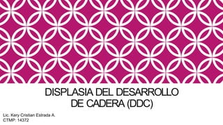 DISPLASIA DEL DESARROLLO
DE CADERA (DDC)
Lic. Kery Cristian Estrada A.
CTMP: 14372
 