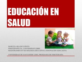 EDUCACIÓN EN
SALUD
MARCELA BLANCO PINTO
FISIOTERAPEUTA, UNIVERSIDAD LIBRE
MAESTRANDO EN TECNOLOGÍA EDUCATIVA E INNOVACIÓN EDUCATIVA
UNIVERSIDAD DE SANTANDER UDES, PROGRAMA DE FISIOTERAPIA
 