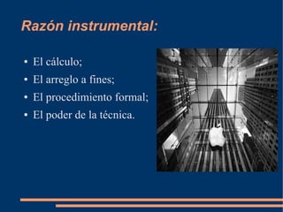 Razón instrumental:

●   El cálculo;
●   El arreglo a fines;
●   El procedimiento formal;
●   El poder de la técnica.
 