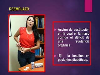 REEMPLAZO
 Acción de sustitución
en la cual el fármaco
corrige el déficit de
una sustancia
orgánica
 Ej; la insulina en
pacientes diabéticos.
 