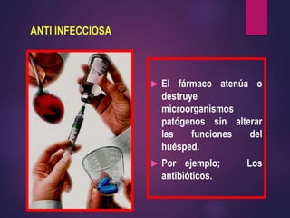 ANTI INFECCIOSA
 El fármaco atenúa o
destruye
microorganismos
patógenos sin alterar
las funciones del
huésped.
 Por ejemplo; Los
antibióticos.
 