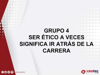 GRUPO 4
SER ÉTICO A VECES
SIGNIFICA IR ATRÁS DE LA
CARRERA
 