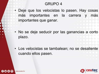 GRUPO 4
• Deje que los velocistas lo pasen. Hay cosas
más importantes en la carrera y más
importantes que ganar.
• No se deje seducir por las ganancias a corto
plazo.
• Los velocistas se tambalean; no se desaliente
cuando ellos pasen.
 
