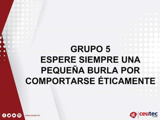 GRUPO 5
ESPERE SIEMPRE UNA
PEQUEÑA BURLA POR
COMPORTARSE ÉTICAMENTE
 