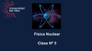 Física Nuclear
Clase Nº 5
 
