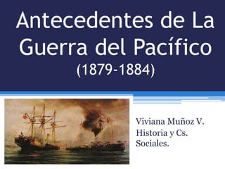Antecedentes de La
Guerra del Pacífico
(1879-1884)
Viviana Muñoz V.
Historia y Cs.
Sociales.
 