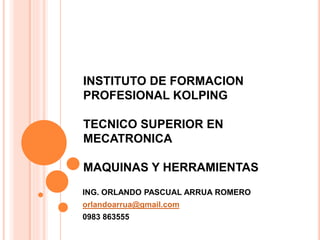 INSTITUTO DE FORMACION
PROFESIONAL KOLPING
TECNICO SUPERIOR EN
MECATRONICA
MAQUINAS Y HERRAMIENTAS
ING. ORLANDO PASCUAL ARRUA ROMERO
orlandoarrua@gmail.com
0983 863555
 