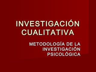 INVESTIGACIÓNINVESTIGACIÓN
CUALITATIVACUALITATIVA
METODOLOGÍA DE LAMETODOLOGÍA DE LA
INVESTIGACIÓNINVESTIGACIÓN
PSICOLÓGICAPSICOLÓGICA
 