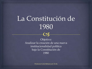 Profesora Carla Bettancourt Ávila
Objetivo:
Analizar la creación de una nueva
institucionalidad política
bajo la Constitución de
1980
 
