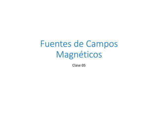Fuentes de Campos
Magnéticos
Clase 05
 