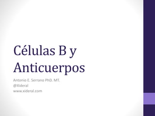 Células B y
Anticuerpos
Antonio E. Serrano PhD. MT.
@Xideral
www.xideral.com
 
