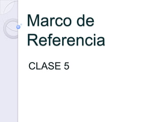 Marco de
Referencia
CLASE 5
 