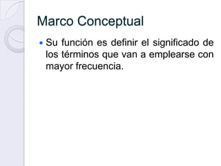Marco Conceptual
   Su función es definir el significado de
    los términos que van a emplearse con
    mayor frecuencia.
 