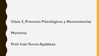 Clase 5, Procesos Psicológicos y Neurociencias
Memoria
Prof. IvánTorres Apablaza
 