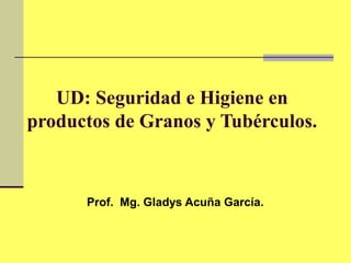 UD: Seguridad e Higiene en
productos de Granos y Tubérculos.
Prof. Mg. Gladys Acuña García.
 