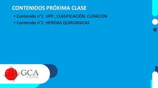 CONTENIDOS PRÓXIMA CLASE
• Contenido n°1 UPP , CLASIFICACIÓN, CURACION
• Contenido n°2 HERIDAS QUIRURGICAS
 