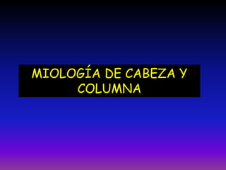 MIOLOGÍA DE CABEZA Y
COLUMNA

 
