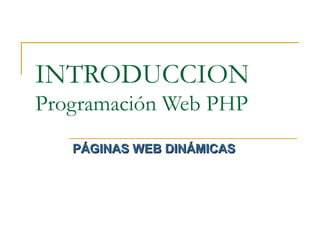 INTRODUCCION
Programación Web PHP
PÁGINAS WEB DINÁMICASPÁGINAS WEB DINÁMICAS
 