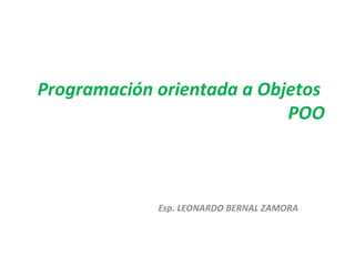 Programación orientada a Objetos
                            POO



             Esp. LEONARDO BERNAL ZAMORA
 