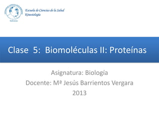 Escuela de Ciencias de la Salud
Kinesiología

Clase 5: Biomoléculas II: Proteínas
Asignatura: Biología
Docente: Mª Jesús Barrientos Vergara
2013

 