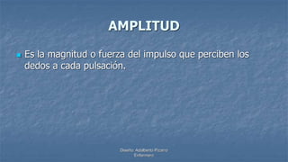 Diseño: Adalberto Pizarro
Enfermero
AMPLITUD
 Es la magnitud o fuerza del impulso que perciben los
dedos a cada pulsación.
 