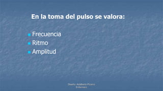Diseño: Adalberto Pizarro
Enfermero
En la toma del pulso se valora:
 Frecuencia
 Ritmo
 Amplitud
 