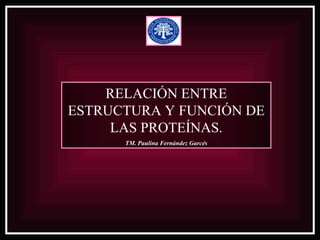 RELACIÓN ENTRE
ESTRUCTURA Y FUNCIÓN DE
     LAS PROTEÍNAS.
      TM. Paulina Fernández Garcés
 