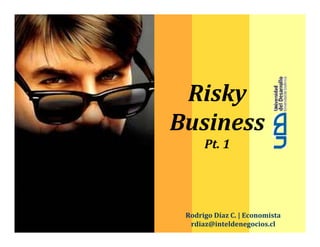 Risky
Business
      Pt. 1




 Rodrigo Díaz C. | Economista
  rdiaz@inteldenegocios.cl
 