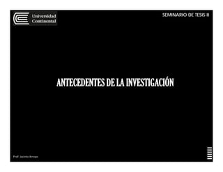 SEMINARIO DE TESIS II
Prof: Jacinto Arroyo
ANTECEDENTES DE LA INVESTIGACIÓN
 