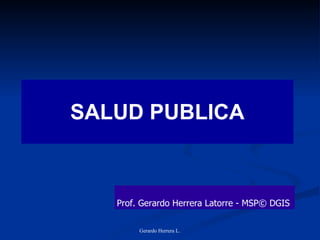 SALUD PUBLICA Gerardo Herrera L. Prof. Gerardo Herrera Latorre - MSP© DGIS  