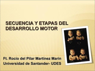 SECUENCIA Y ETAPAS DEL DESARROLLO MOTOR Ft. Rocío del Pilar Martínez Marín Universidad de Santander- UDES 