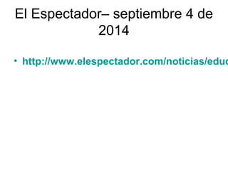 El Espectador– septiembre 4 de 
2014 
• http://www.elespectador.com/noticias/educacion/ 