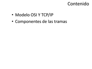 Contenido Modelo OSI Y TCP/IP Componentes de las tramas 