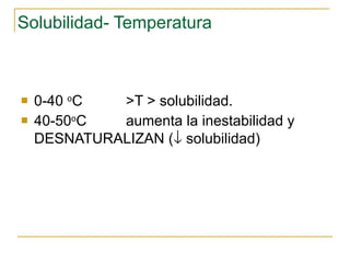 Solubilidad- Temperatura 0-40  o C  >T > solubilidad. 40-50 o C  aumenta la inestabilidad y DESNATURALIZAN (   solubilidad) 