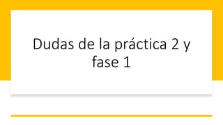 Dudas de la práctica 2 y
fase 1
 