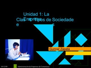 Unidad 1: La
Empresa
Clas
e
4: Tipos de Sociedade
s
Gunnar Zapata
10/12/09 1 Administración de Empresas de Comunicaci
 
