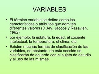 VARIABLES
• El término variable se define como las
  características o atributos que admiten
  diferentes valores (D´Ary, ...